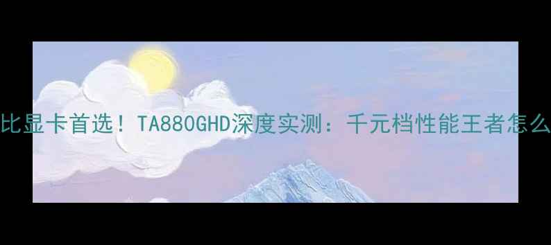 图片 性价比显卡首选！TA880GHD深度实测：千元档性能王者怎么选？