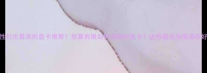 图片 性价比最高的显卡推荐！预算有限如何选到好显卡？这份避坑指南请收好