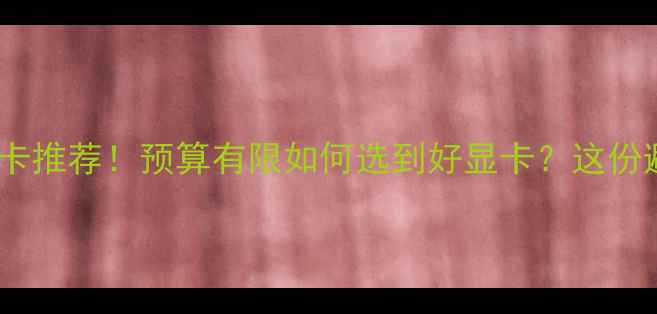 图片 性价比最高的显卡推荐！预算有限如何选到好显卡？这份避坑指南请收好1