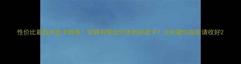 图片 性价比最高的显卡推荐！预算有限如何选到好显卡？这份避坑指南请收好2