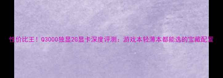 图片 性价比王！Q3000独显2G显卡深度评测：游戏本轻薄本都能选的宝藏配置