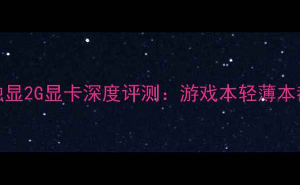 图片 性价比王！Q3000独显2G显卡深度评测：游戏本轻薄本都能选的宝藏配置2