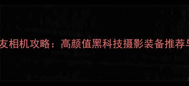 图片 情人节送女友相机攻略：高颜值黑科技摄影装备推荐与选购指南2