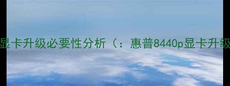 图片 惠普8440p显卡升级必要性分析（：惠普8440p显卡升级必要性）2