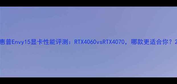 图片 惠普Envy15显卡性能评测：RTX4060vsRTX4070，哪款更适合你？2
