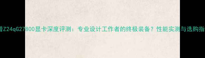 图片 惠普Z24qG27800显卡深度评测：专业设计工作者的终极装备？性能实测与选购指南2