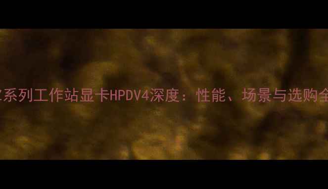 图片 惠普Z系列工作站显卡HPDV4深度：性能、场景与选购全指南