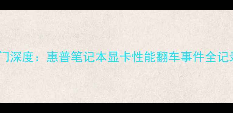 图片 惠普战99显卡门深度：惠普笔记本显卡性能翻车事件全记录与避坑指南1