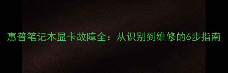图片 惠普笔记本显卡故障全：从识别到维修的6步指南