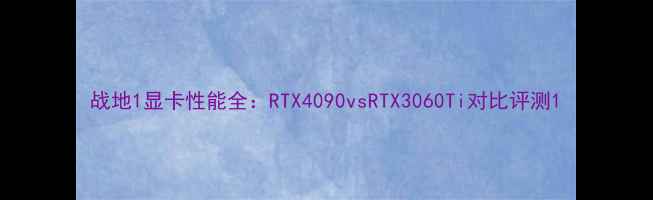 图片 战地1显卡性能全：RTX4090vsRTX3060Ti对比评测1