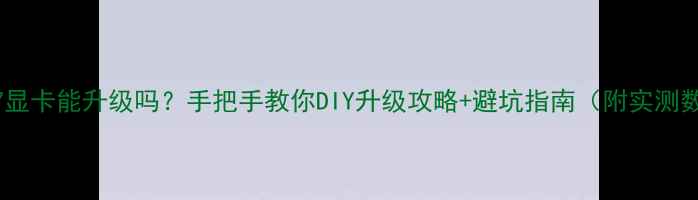 图片 战神Z7显卡能升级吗？手把手教你DIY升级攻略+避坑指南（附实测数据）1