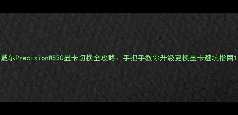 图片 戴尔PrecisionW530显卡切换全攻略：手把手教你升级更换显卡避坑指南1