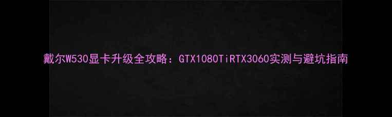 图片 戴尔W530显卡升级全攻略：GTX1080TiRTX3060实测与避坑指南