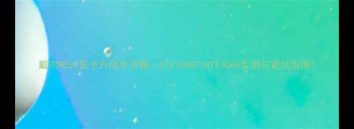 图片 戴尔W530显卡升级全攻略：GTX1080TiRTX3060实测与避坑指南1