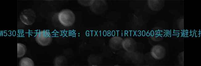 图片 戴尔W530显卡升级全攻略：GTX1080TiRTX3060实测与避坑指南2