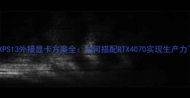 图片 戴尔XPS13外接显卡方案全：如何搭配RTX4070实现生产力飞跃1