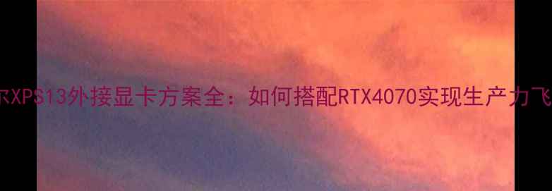 图片 戴尔XPS13外接显卡方案全：如何搭配RTX4070实现生产力飞跃2