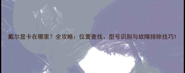 图片 戴尔显卡在哪里？全攻略：位置查找、型号识别与故障排除技巧1