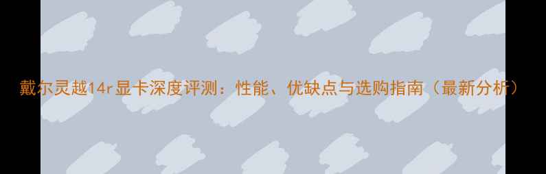 戴尔灵越14r显卡深度评测性能优缺点与选购指南最新分析