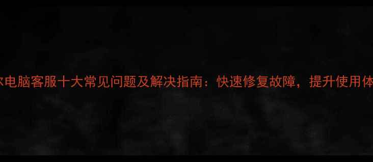 图片 戴尔电脑客服十大常见问题及解决指南：快速修复故障，提升使用体验1