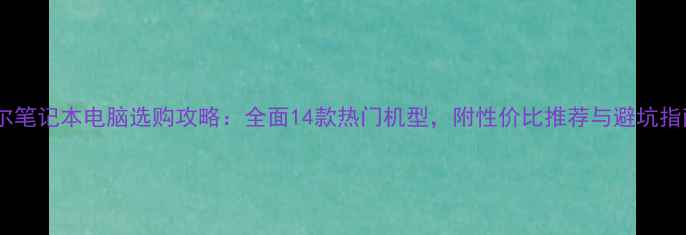 图片 戴尔笔记本电脑选购攻略：全面14款热门机型，附性价比推荐与避坑指南2