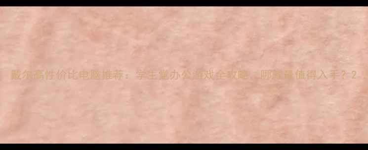 图片 戴尔高性价比电脑推荐：学生党办公游戏全攻略，哪款最值得入手？2