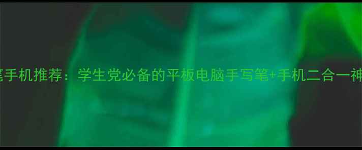 图片 手写笔手机推荐：学生党必备的平板电脑手写笔+手机二合一神器！1