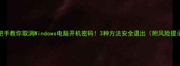 图片 手把手教你取消Windows电脑开机密码！3种方法安全退出（附风险提示）
