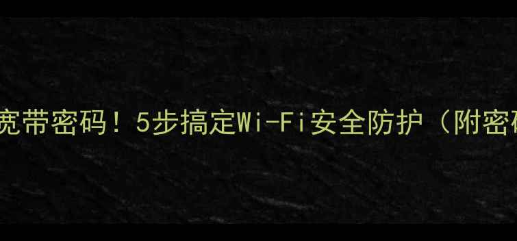 手把手教你设置宽带密码5步搞定Wi-Fi安全防护附密码重置全攻略