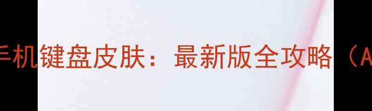 图片 手把手教你轻松更换手机键盘皮肤：最新版全攻略（AndroidiOS详细教程）