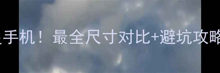 图片 手把手教你选对三星手机！最全尺寸对比+避坑攻略，附详细参数表📱2