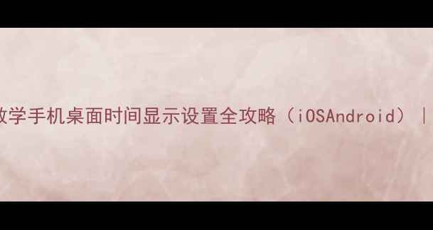 图片 手把手教学手机桌面时间显示设置全攻略（iOSAndroid）｜最新版1