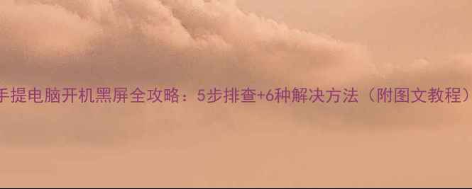 图片 手提电脑开机黑屏全攻略：5步排查+6种解决方法（附图文教程）