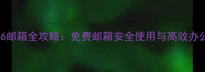 图片 手机126邮箱全攻略：免费邮箱安全使用与高效办公指南1