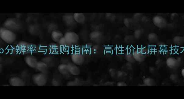 图片 手机720p分辨率与选购指南：高性价比屏幕技术全攻略