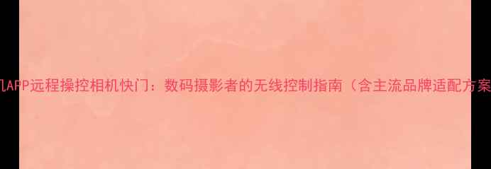 图片 手机APP远程操控相机快门：数码摄影者的无线控制指南（含主流品牌适配方案）1