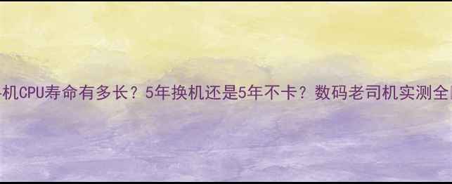 图片 手机CPU寿命有多长？5年换机还是5年不卡？数码老司机实测全🔥