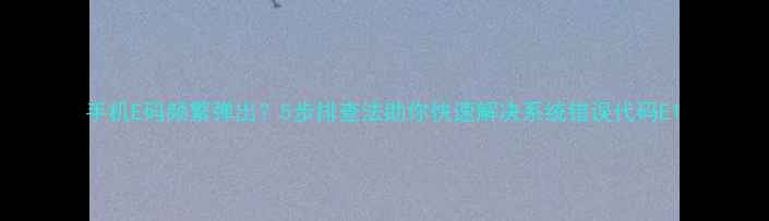 图片 手机E码频繁弹出？5步排查法助你快速解决系统错误代码E1