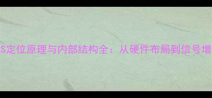 图片 手机GPS定位原理与内部结构全：从硬件布局到信号增强技巧