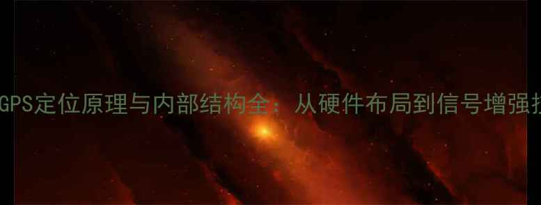 图片 手机GPS定位原理与内部结构全：从硬件布局到信号增强技巧2