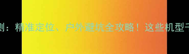 图片 手机GPS实测：精准定位、户外避坑全攻略！这些机型千万别错过1