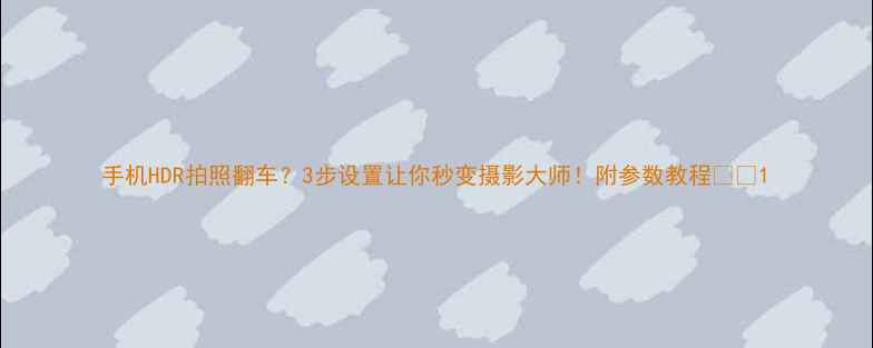 图片 手机HDR拍照翻车？3步设置让你秒变摄影大师！附参数教程📱✨1