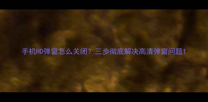 图片 手机HD弹窗怎么关闭？三步彻底解决高清弹窗问题1