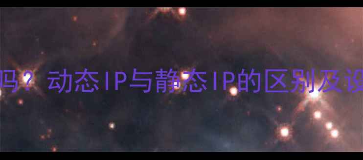 图片 手机IP地址会变吗？动态IP与静态IP的区别及设置指南（最新）