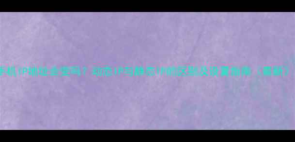 图片 手机IP地址会变吗？动态IP与静态IP的区别及设置指南（最新）1