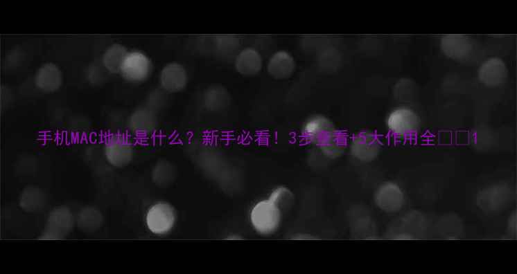 图片 手机MAC地址是什么？新手必看！3步查看+5大作用全📱💻1