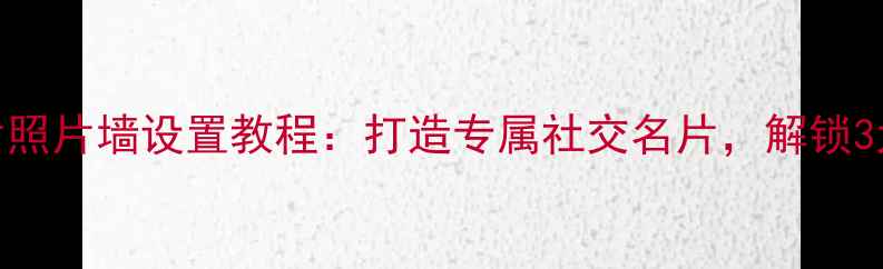 手机QQ名片照片墙设置教程打造专属社交名片解锁3大隐藏功能
