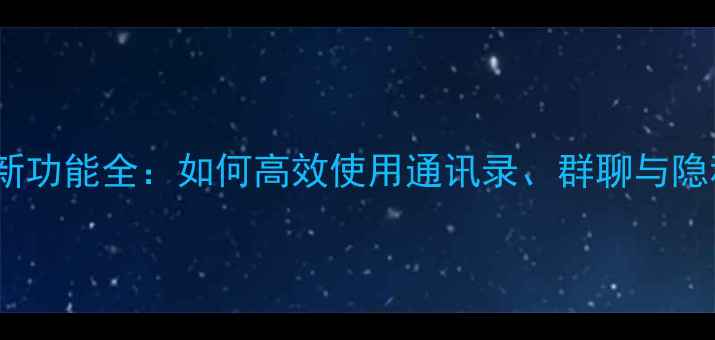 图片 手机QQ最新功能全：如何高效使用通讯录、群聊与隐私保护？1