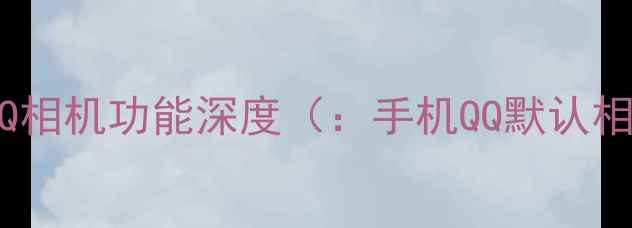 图片 手机QQ相机功能深度（：手机QQ默认相机）1