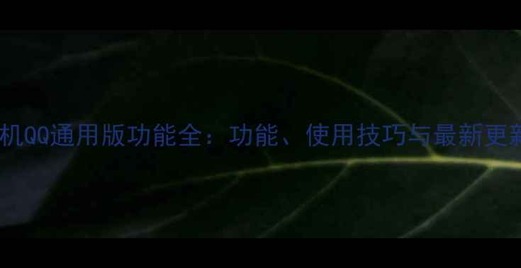 图片 手机QQ通用版功能全：功能、使用技巧与最新更新2